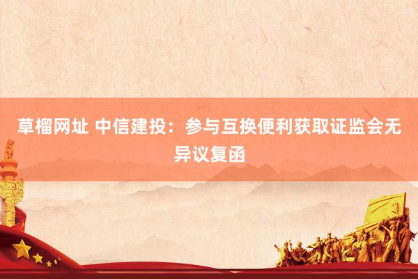 草榴网址 中信建投:参与互换便利获取证监会无异议复函