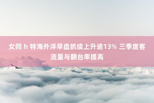 女同 h 特海外洋早盘抓续上升逾13% 三季度客流量与翻台率提高