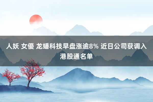 人妖 女優 龙蟠科技早盘涨逾8% 近日公司获调入港股通名单