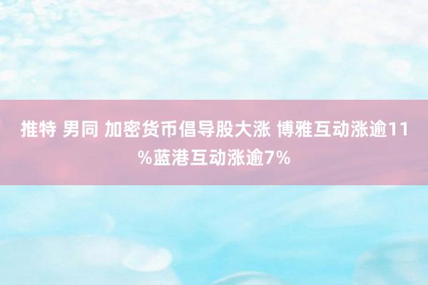 推特 男同 加密货币倡导股大涨 博雅互动涨逾11%蓝港互动涨逾7%