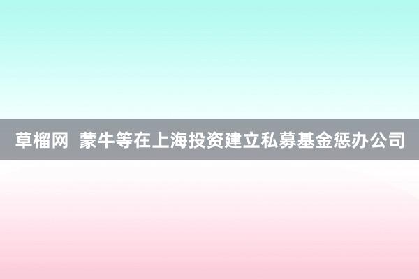 草榴网 蒙牛等在上海投资建立私募基金惩办公司