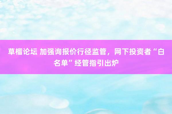 草榴论坛 加强询报价行径监管,网下投资者“白名单”经管指引出炉
