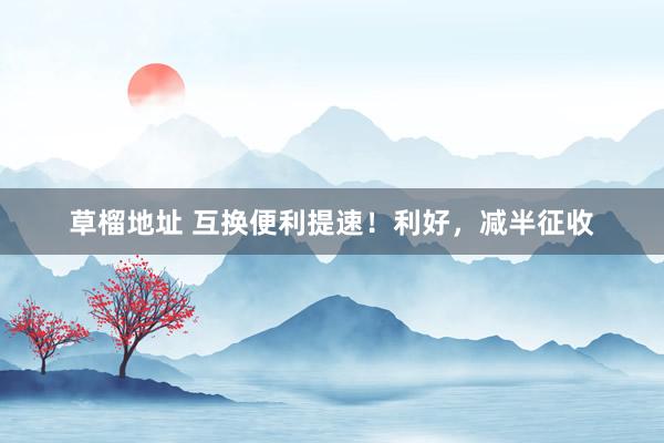 草榴地址 互换便利提速!利好,减半征收