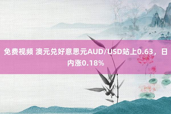 免费视频 澳元兑好意思元AUD/USD站上0.63,日内涨0.18%