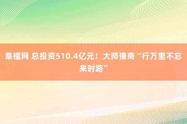 草榴网 总投资510.4亿元!大师豫商“行万里不忘来时路”