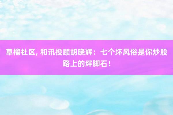草榴社区, 和讯投顾胡晓辉:七个坏风俗是你炒股路上的绊脚石!