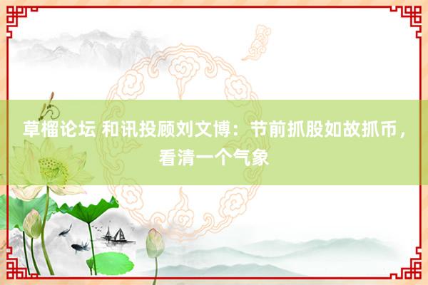 草榴论坛 和讯投顾刘文博:节前抓股如故抓币,看清一个气象