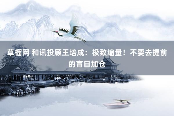 草榴网 和讯投顾王培成:极致缩量!不要去提前的盲目加仓